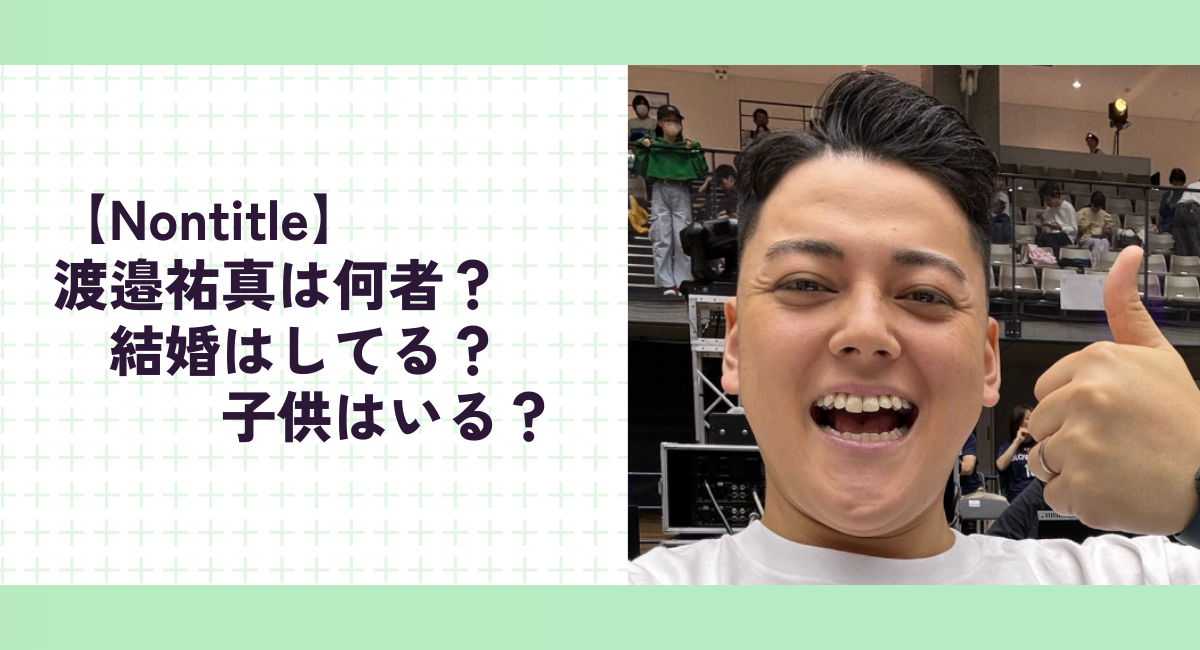 【Nontitle】渡邉祐真は何者？結婚はしてる？子供はいる？