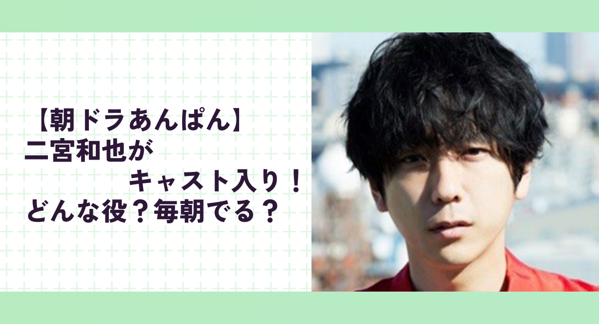 【朝ドラあんぱん】二宮和也がキャスト入り！どんな役？毎朝でる？