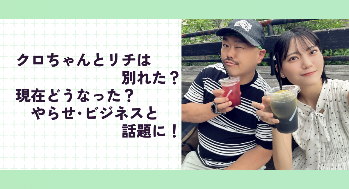 クロちゃんとリチは別れた？現在どうなった？やらせ･ビジネスと話題に！