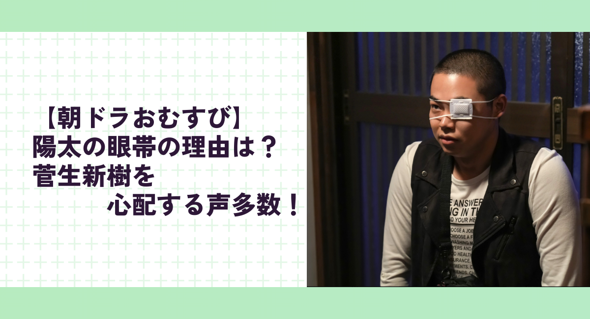 【朝ドラおむすび】陽太の眼帯の理由は？菅生新樹を心配する声多数！