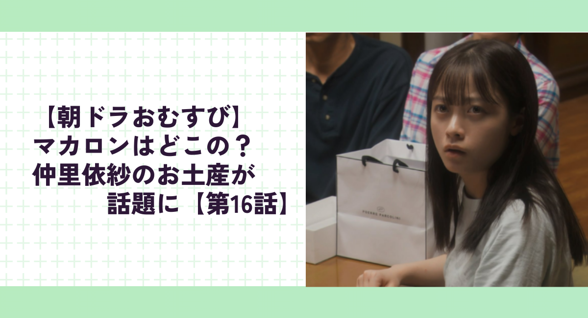 【朝ドラおむすび】マカロンはどこの？仲里依紗のお土産が話題に【第16話】