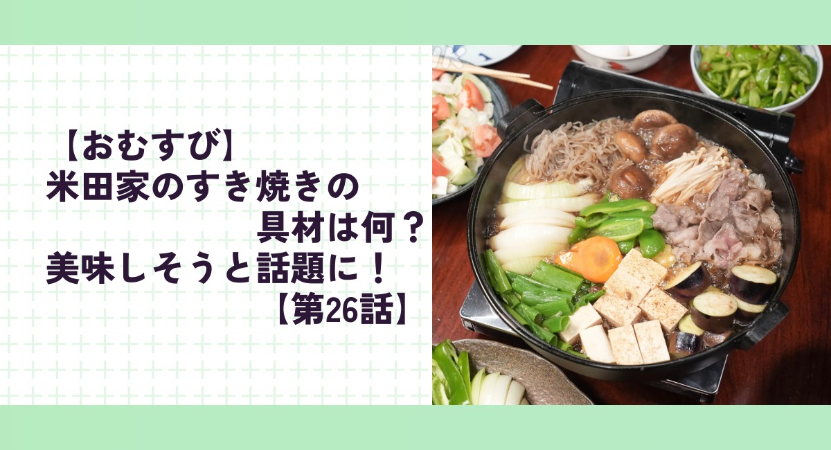 【おむすび】米田家のすき焼きの具材は何？美味しそうと話題に！【第26話】